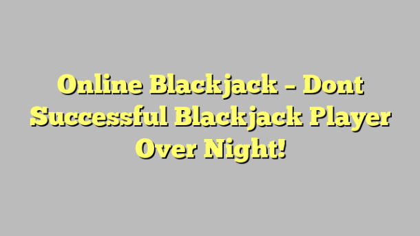 Online Blackjack – Dont Successful Blackjack Player Over Night!