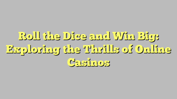 Roll the Dice and Win Big: Exploring the Thrills of Online Casinos