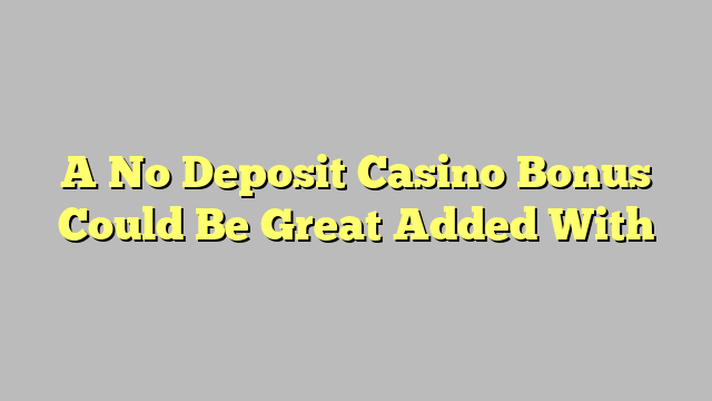 A No Deposit Casino Bonus Could Be Great Added With