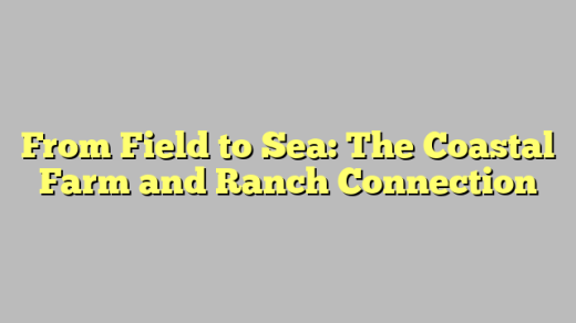 From Field to Sea: The Coastal Farm and Ranch Connection