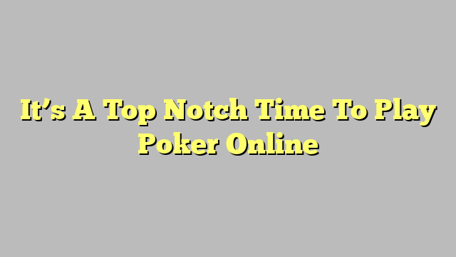 It’s A Top Notch Time To Play Poker Online