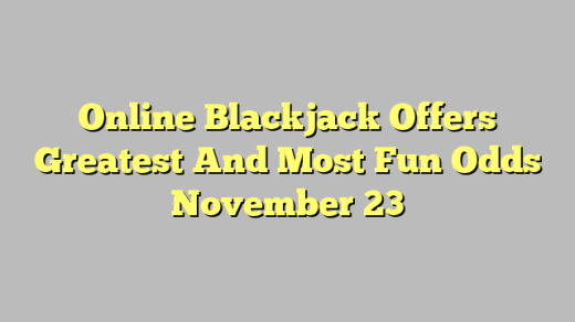 Online Blackjack Offers Greatest And Most Fun Odds November 23