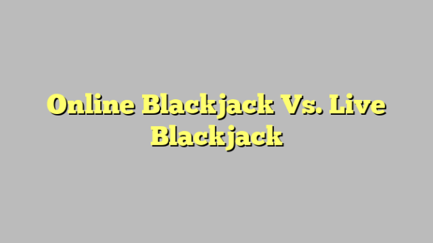 Online Blackjack Vs. Live Blackjack