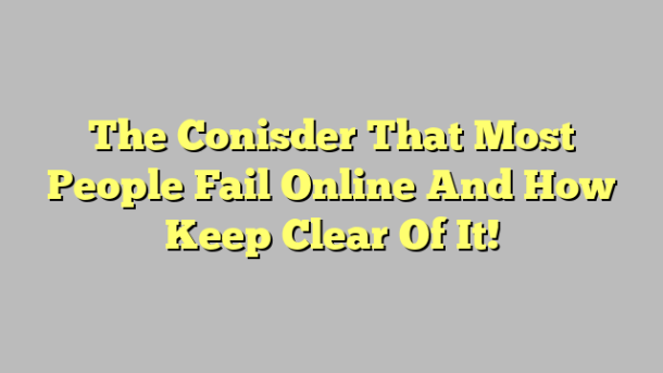 The Conisder That Most People Fail Online And How Keep Clear Of It!