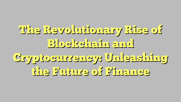 The Revolutionary Rise of Blockchain and Cryptocurrency: Unleashing the Future of Finance