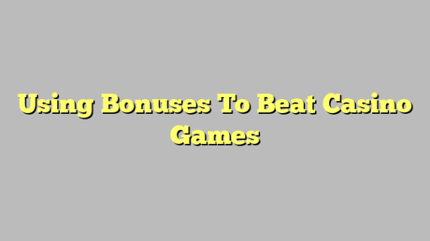 Using Bonuses To Beat Casino Games