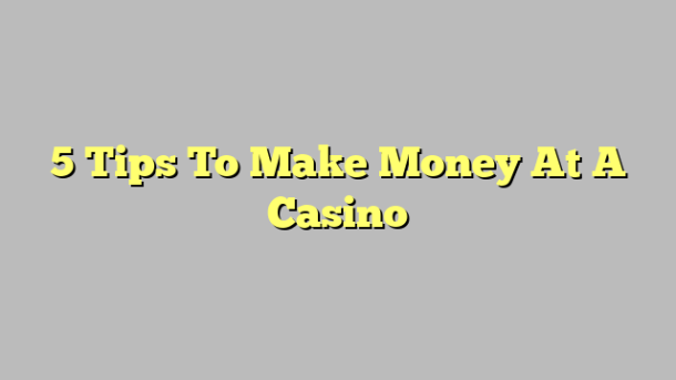 5 Tips To Make Money At A Casino