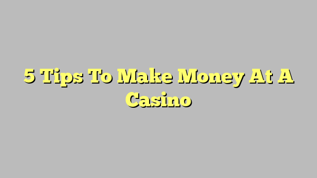 5 Tips To Make Money At A Casino