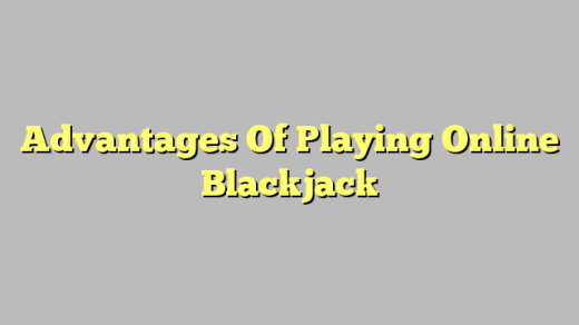 Advantages Of Playing Online Blackjack