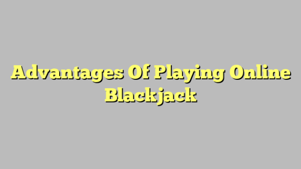 Advantages Of Playing Online Blackjack