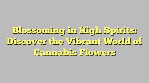 Blossoming in High Spirits: Discover the Vibrant World of Cannabis Flowers