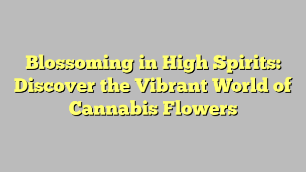 Blossoming in High Spirits: Discover the Vibrant World of Cannabis Flowers
