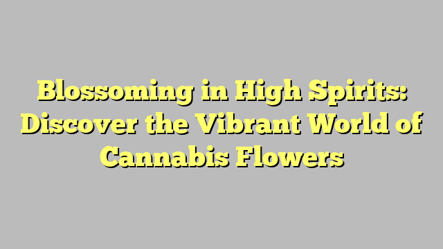 Blossoming in High Spirits: Discover the Vibrant World of Cannabis Flowers