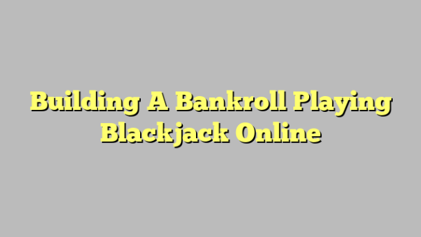 Building A Bankroll Playing Blackjack Online