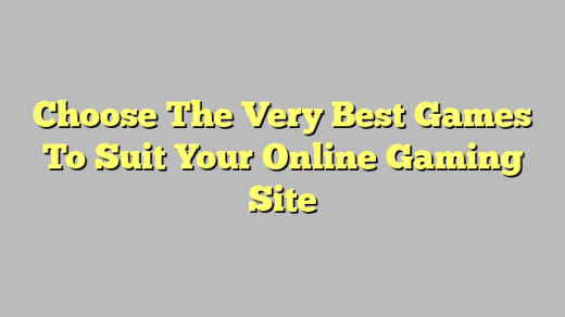 Choose The Very Best Games To Suit Your Online Gaming Site