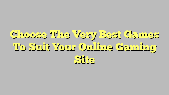 Choose The Very Best Games To Suit Your Online Gaming Site