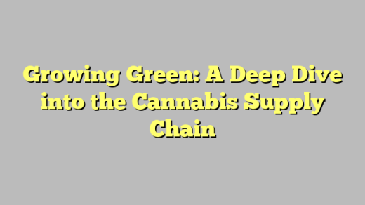 Growing Green: A Deep Dive into the Cannabis Supply Chain