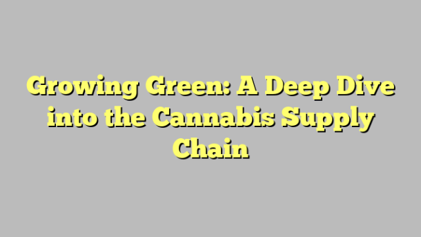 Growing Green: A Deep Dive into the Cannabis Supply Chain