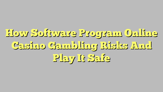 How Software Program Online Casino Gambling Risks And Play It Safe