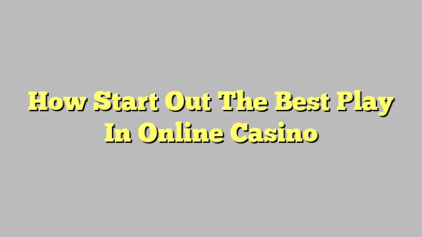 How Start Out The Best Play In Online Casino