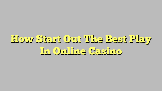 How Start Out The Best Play In Online Casino