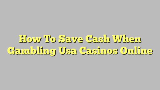 How To Save Cash When Gambling Usa Casinos Online