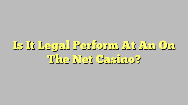 Is It Legal Perform At An On The Net Casino?