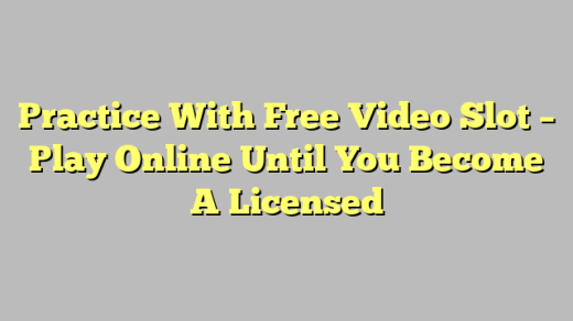 Practice With Free Video Slot – Play Online Until You Become A Licensed