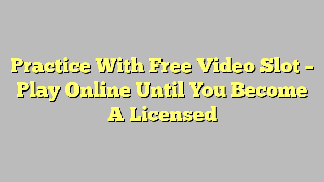 Practice With Free Video Slot – Play Online Until You Become A Licensed