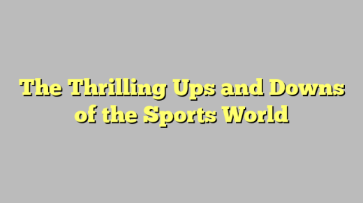 The Thrilling Ups and Downs of the Sports World