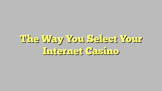 The Way You Select Your Internet Casino