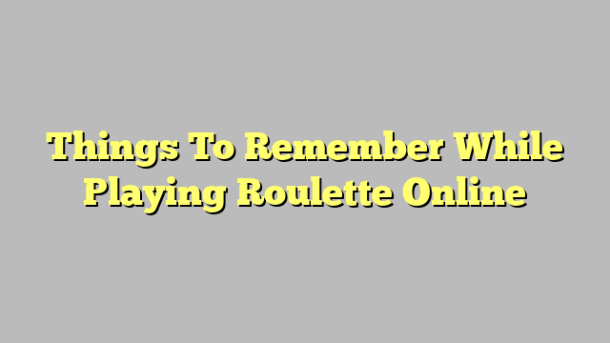 Things To Remember While Playing Roulette Online