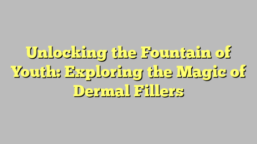 Unlocking the Fountain of Youth: Exploring the Magic of Dermal Fillers