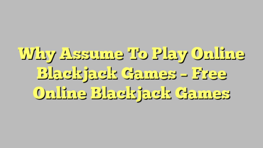 Why Assume To Play Online Blackjack Games – Free Online Blackjack Games