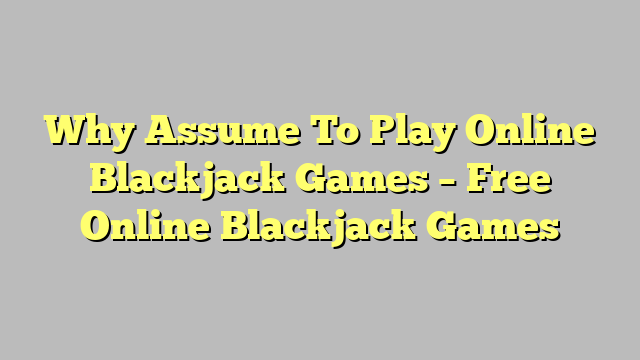 Why Assume To Play Online Blackjack Games – Free Online Blackjack Games