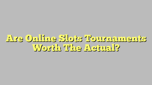 Are Online Slots Tournaments Worth The Actual?