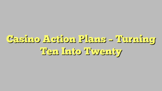 Casino Action Plans – Turning Ten Into Twenty