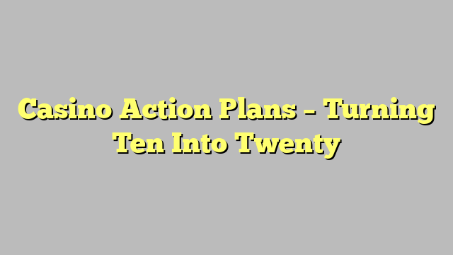 Casino Action Plans – Turning Ten Into Twenty