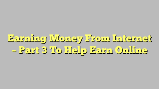 Earning Money From Internet – Part 3 To Help Earn Online