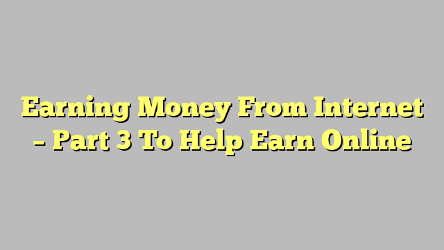 Earning Money From Internet – Part 3 To Help Earn Online