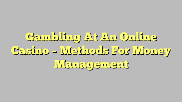 Gambling At An Online Casino – Methods For Money Management