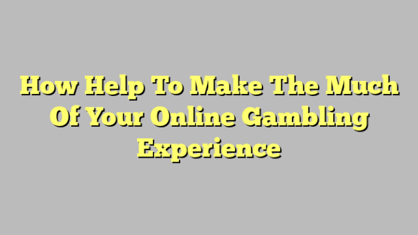 How Help To Make The Much Of Your Online Gambling Experience