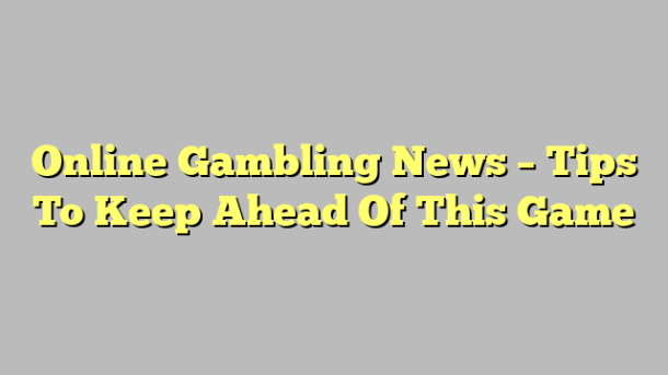 Online Gambling News – Tips To Keep Ahead Of This Game