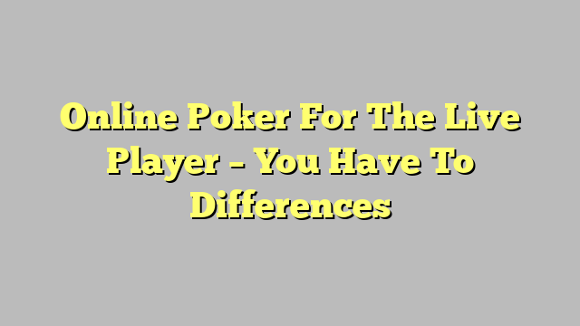 Online Poker For The Live Player – You Have To Differences