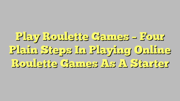 Play Roulette Games – Four Plain Steps In Playing Online Roulette Games As A Starter