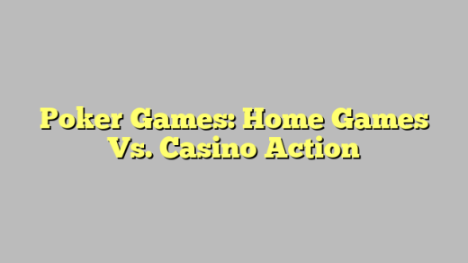 Poker Games: Home Games Vs. Casino Action