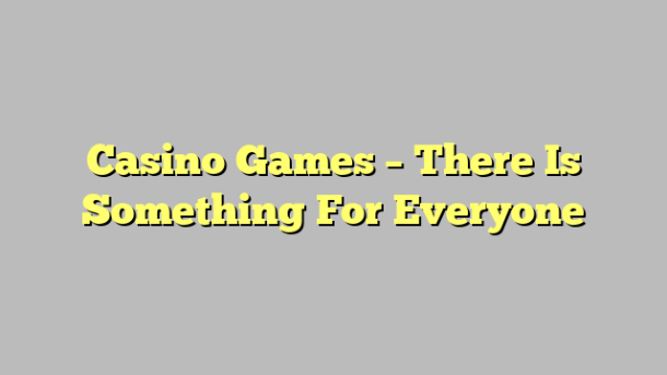 Casino Games – There Is Something For Everyone