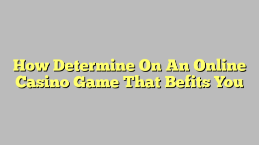 How Determine On An Online Casino Game That Befits You