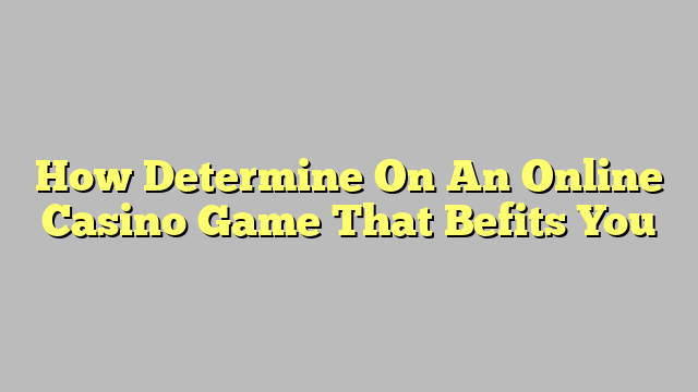 How Determine On An Online Casino Game That Befits You