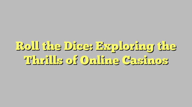 Roll the Dice: Exploring the Thrills of Online Casinos